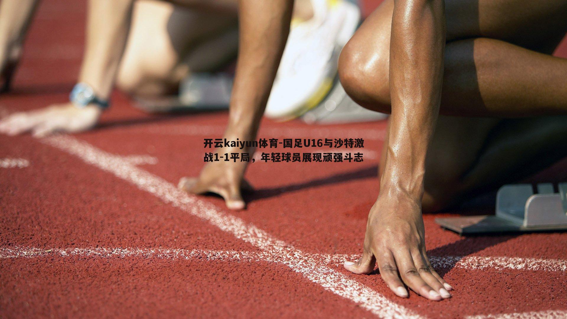 国足U16与沙特激战1-1平局，年轻球员展现顽强斗志