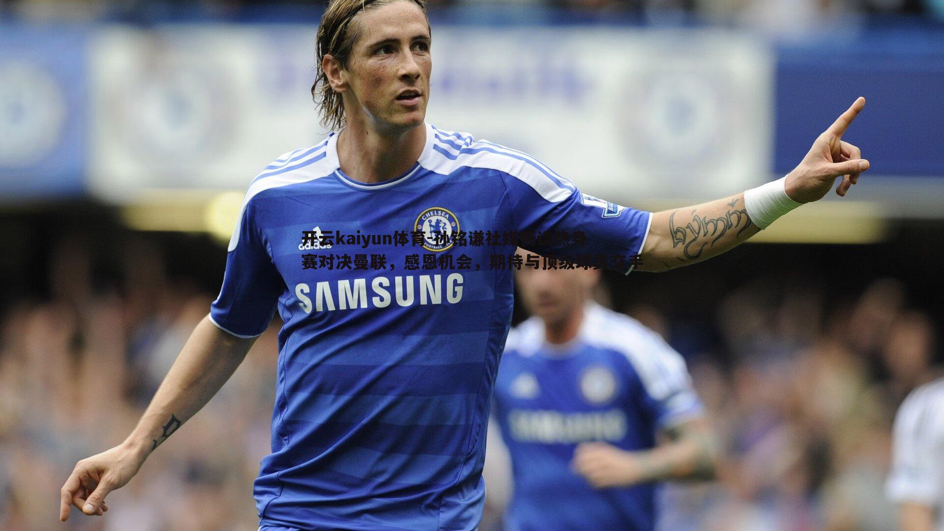 开云kaiyun体育-孙铭谦社媒畅谈热身赛对决曼联，感恩机会，期待与顶级球员交手