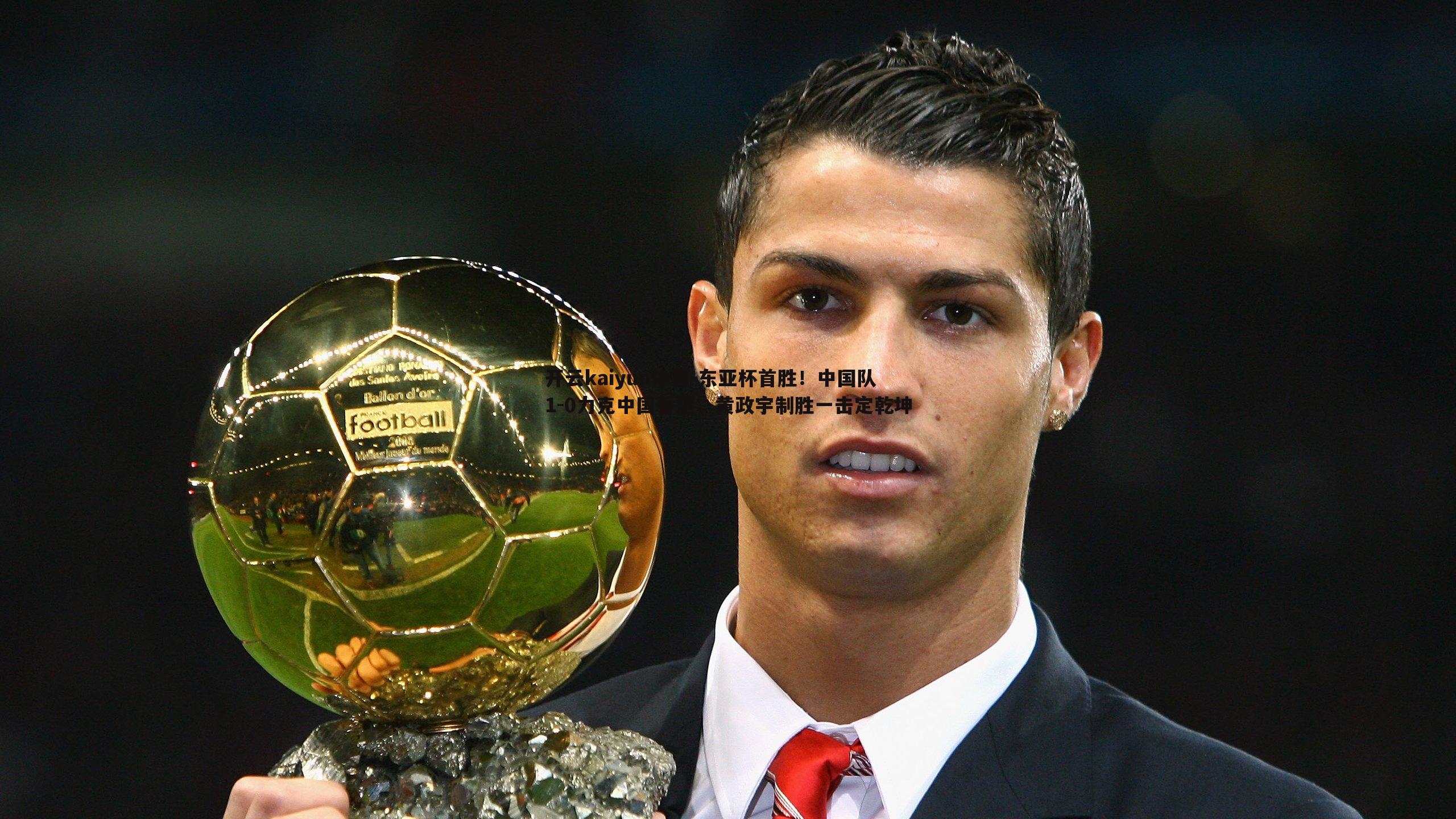 开云kaiyun体育-东亚杯首胜！中国队1-0力克中国香港，黄政宇制胜一击定乾坤