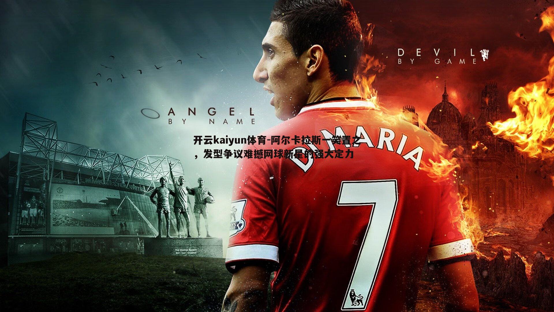 开云kaiyun体育-阿尔卡拉斯一笑置之，发型争议难撼网球新星的强大定力