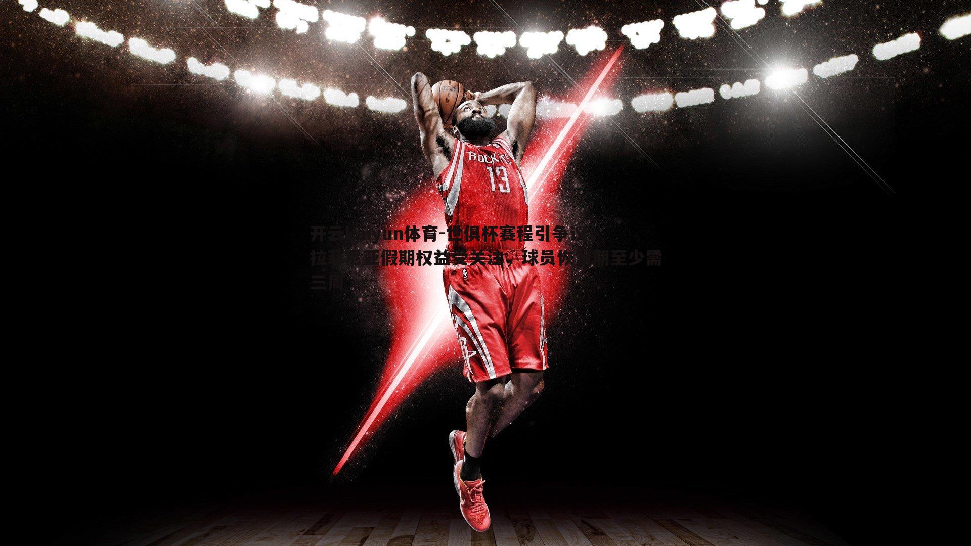 世俱杯赛程引争议，拉菲尼亚假期权益受关注，球员恢复期至少需三周