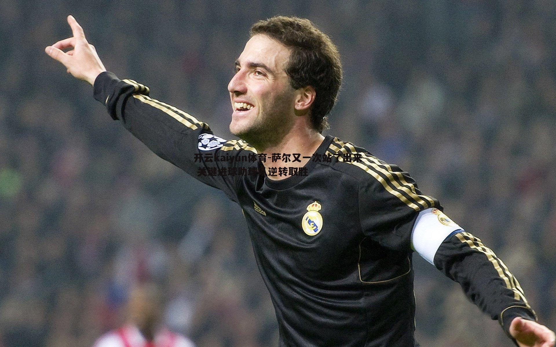开云kaiyun体育-萨尔又一次站了出来 关键进球助球队逆转取胜