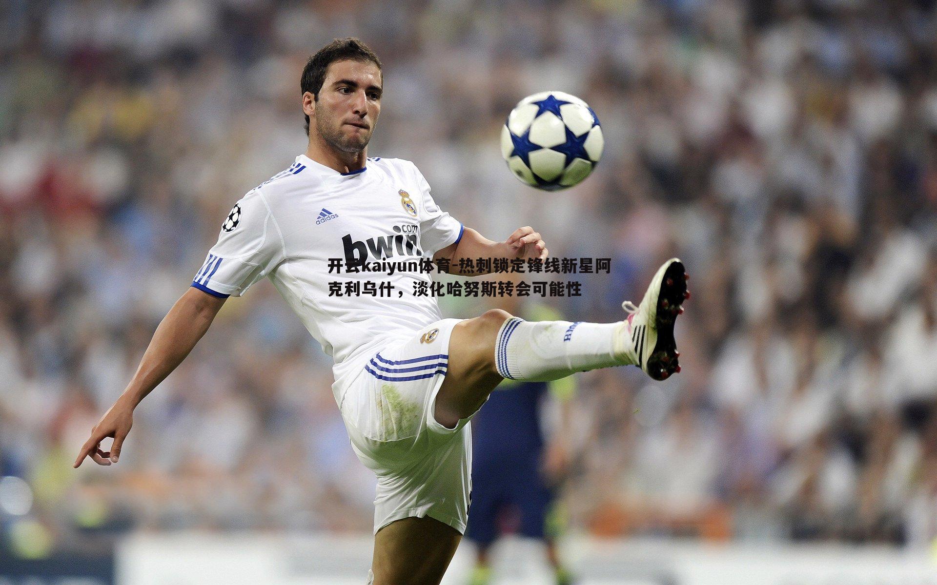 开云kaiyun体育-热刺锁定锋线新星阿克利乌什，淡化哈努斯转会可能性